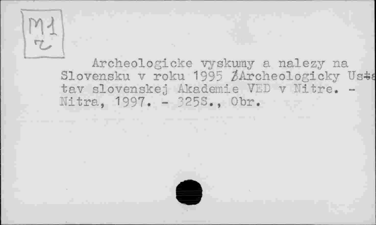 ﻿PH
Archeologicke vyskumy a nalezy na Slovensku V roku 1995 /Archeologicky U tav slovenskej Akademie VZD v Nitre. -Nitra, 1997. - 32ÇS., Obr.